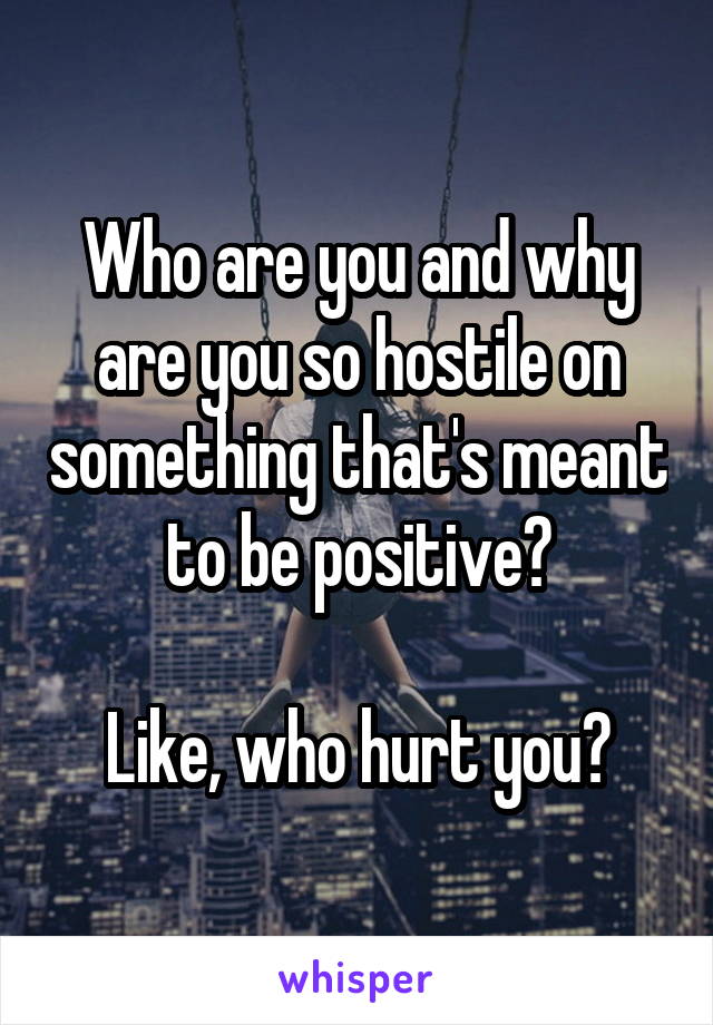 Who are you and why are you so hostile on something that's meant to be positive?

Like, who hurt you?