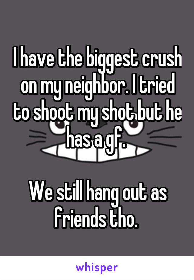 I have the biggest crush on my neighbor. I tried to shoot my shot but he has a gf. 

We still hang out as friends tho. 