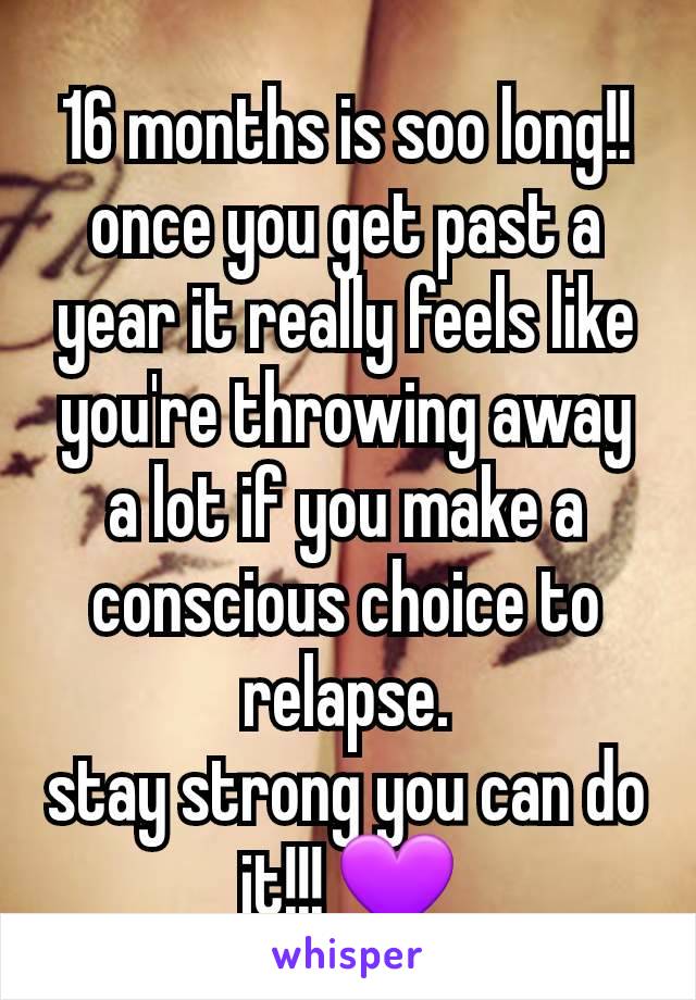 16 months is soo long!!
once you get past a year it really feels like you're throwing away a lot if you make a conscious choice to relapse.
stay strong you can do it!!! 💜