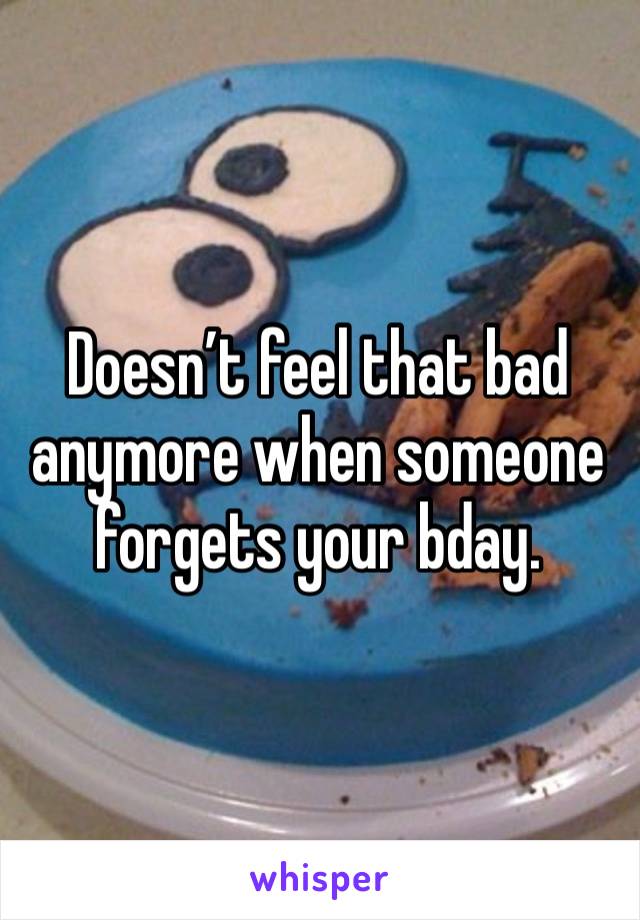 Doesn’t feel that bad anymore when someone forgets your bday. 