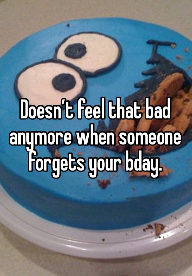 Doesn’t feel that bad anymore when someone forgets your bday. 