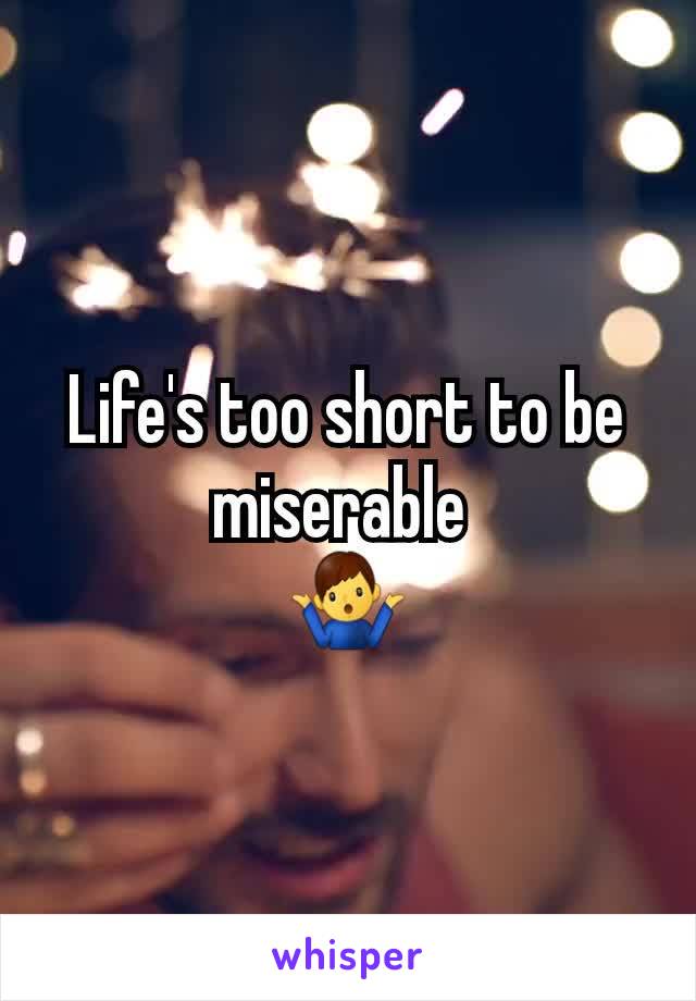 Life's too short to be miserable 
🤷‍♂️