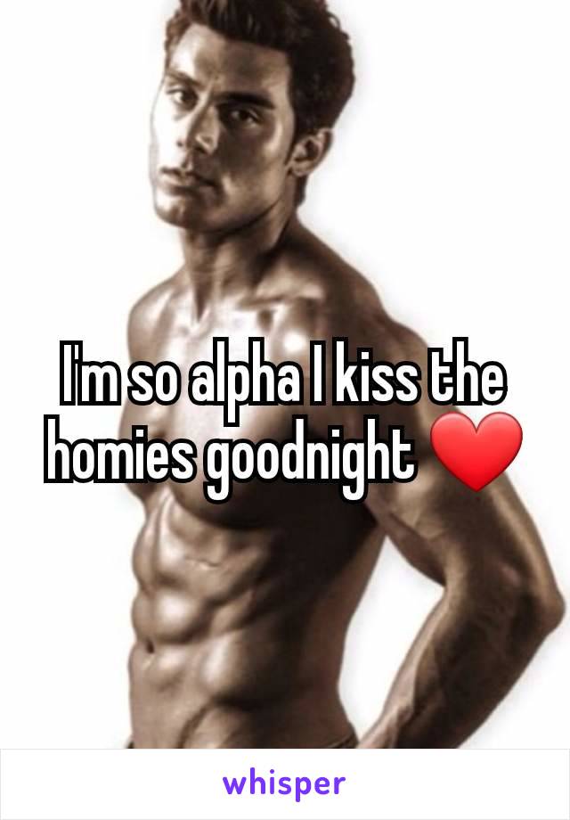 I'm so alpha I kiss the homies goodnight ❤