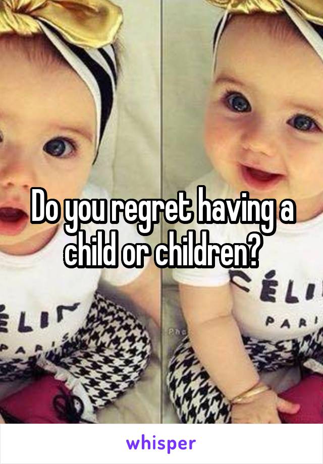 Do you regret having a child or children?