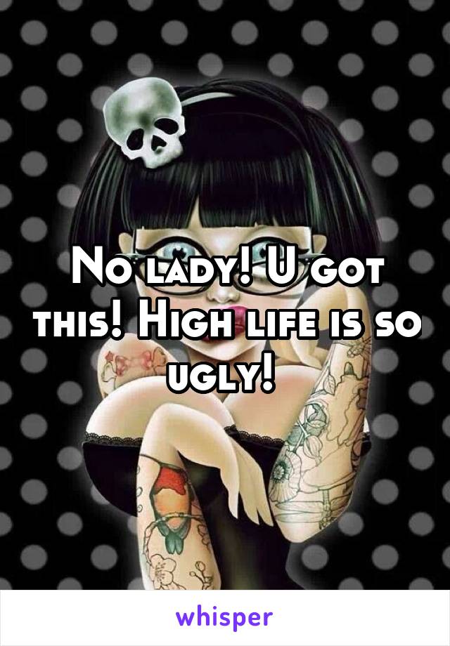 No lady! U got this! High life is so ugly! 