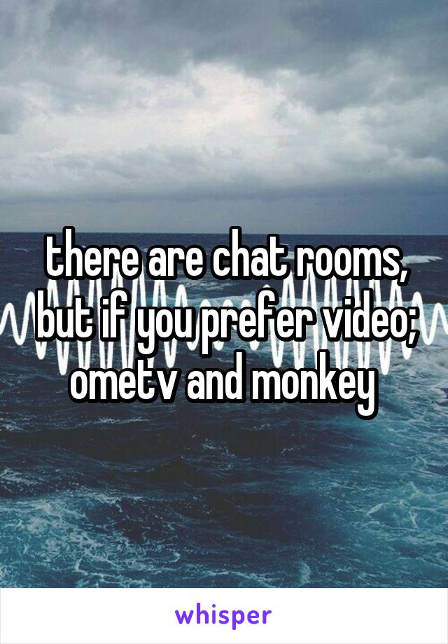 there are chat rooms, but if you prefer video; ometv and monkey 