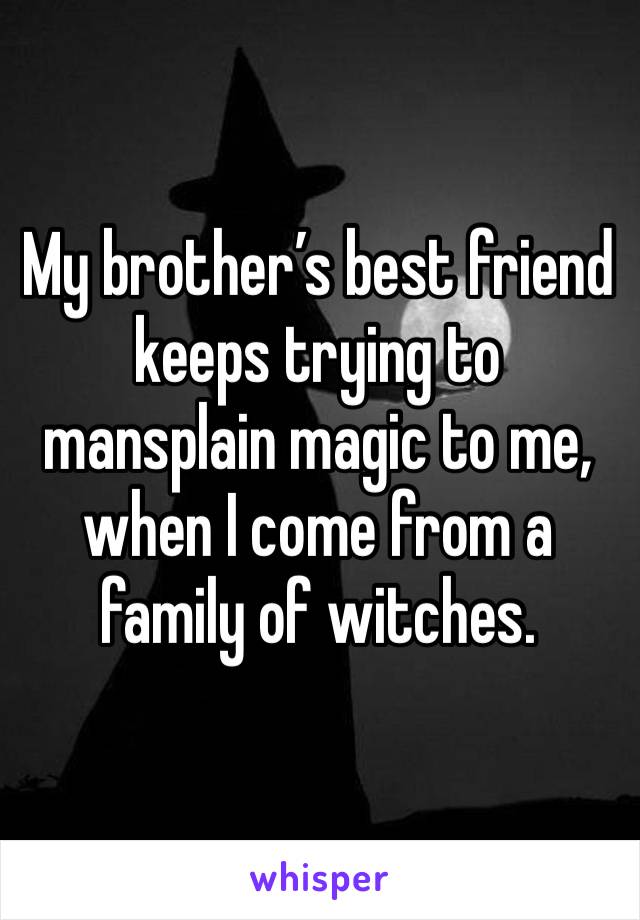 My brother’s best friend keeps trying to mansplain magic to me, when I come from a family of witches.