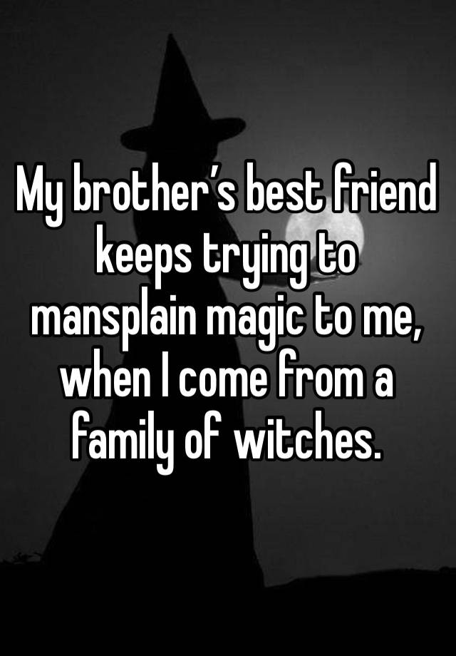 My brother’s best friend keeps trying to mansplain magic to me, when I come from a family of witches.