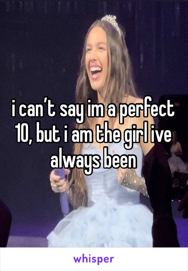 i can’t say im a perfect 10, but i am the girl ive always been