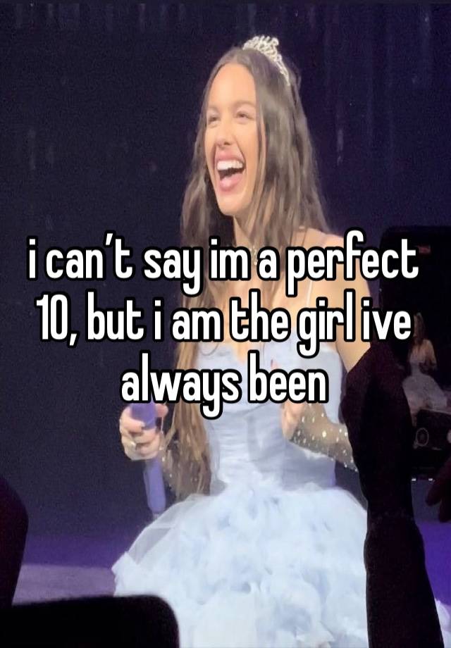 i can’t say im a perfect 10, but i am the girl ive always been