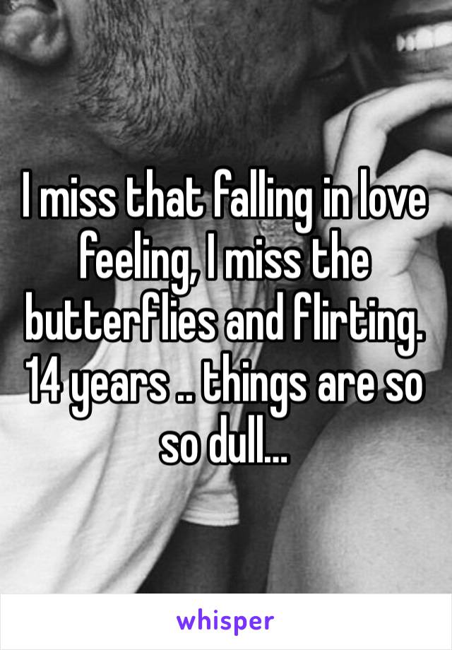 I miss that falling in love feeling, I miss the butterflies and flirting. 14 years .. things are so so dull… 