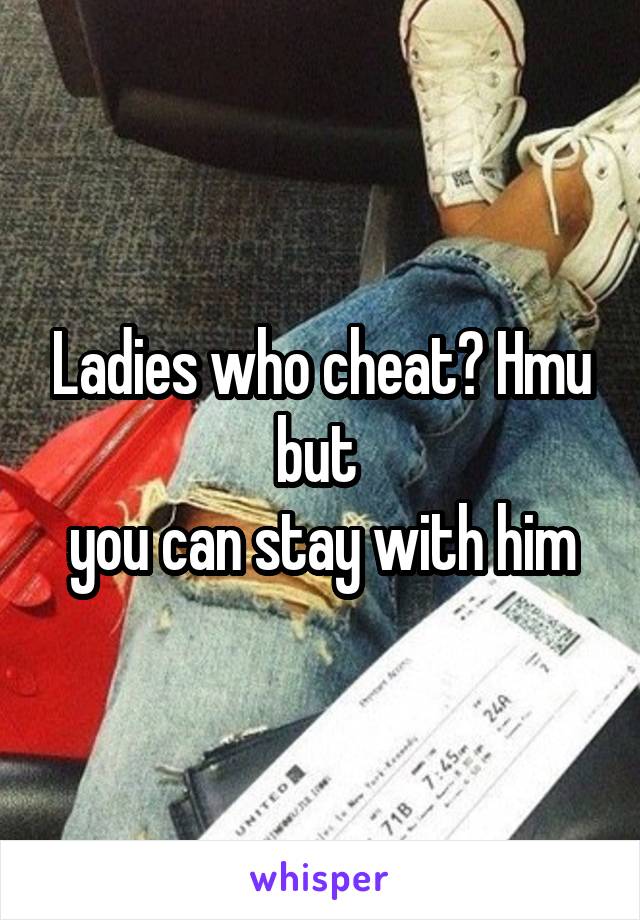 Ladies who cheat? Hmu but 
you can stay with him