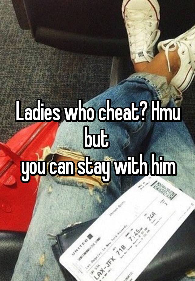 Ladies who cheat? Hmu but 
you can stay with him