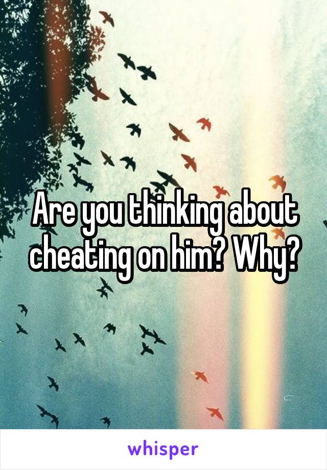 Are you thinking about cheating on him? Why?