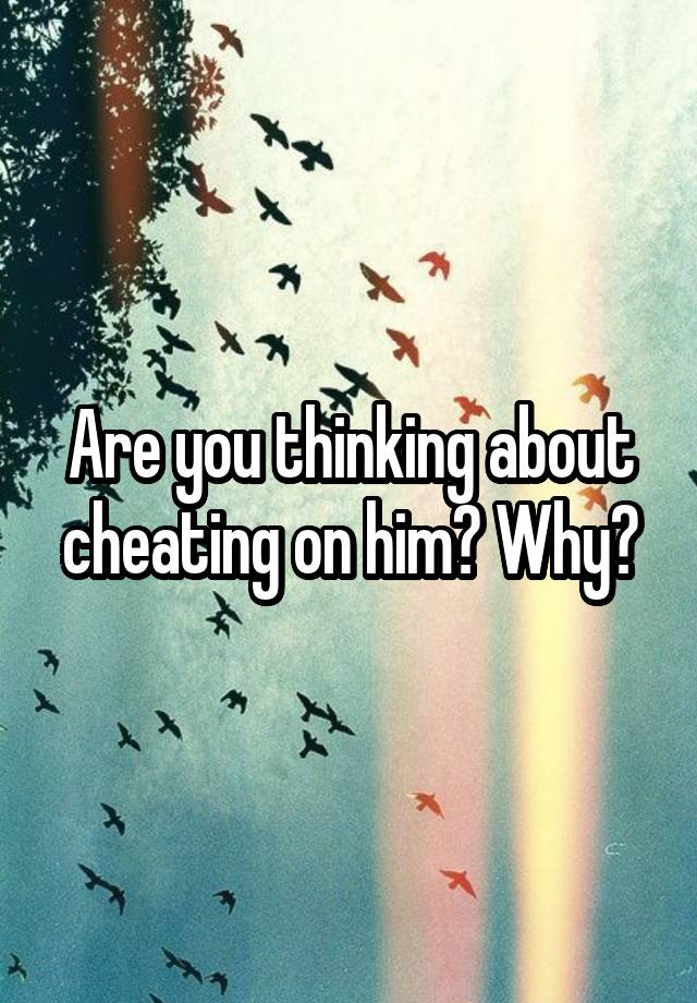 Are you thinking about cheating on him? Why?