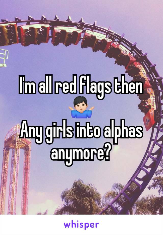 I'm all red flags then 🤷🏻‍♂️
Any girls into alphas anymore?