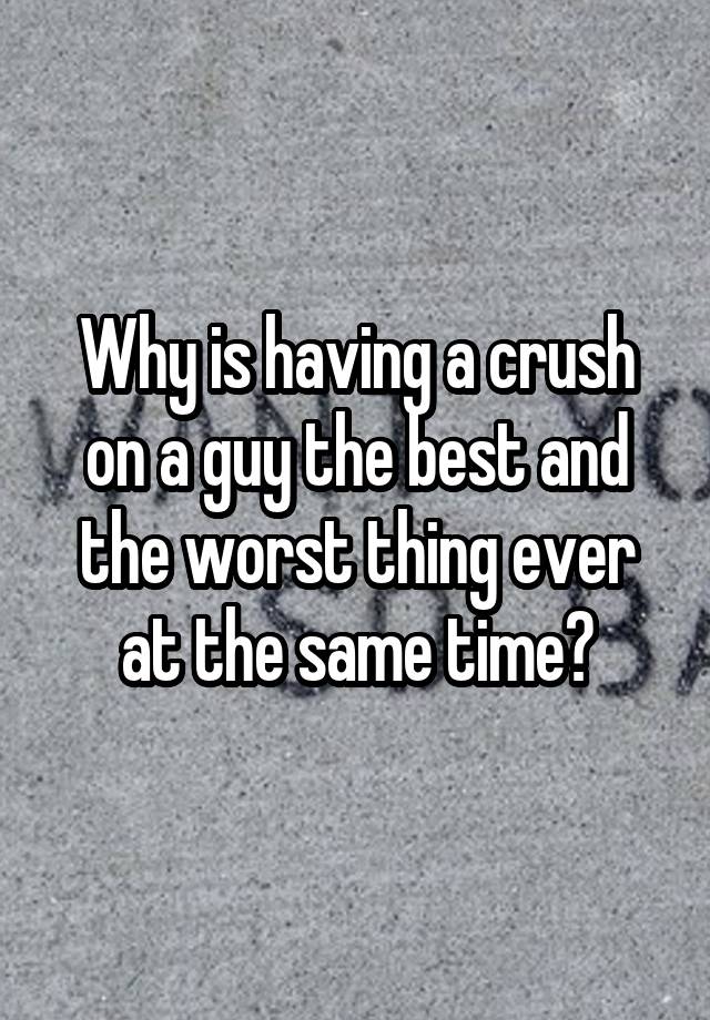 Why is having a crush on a guy the best and the worst thing ever at the same time?