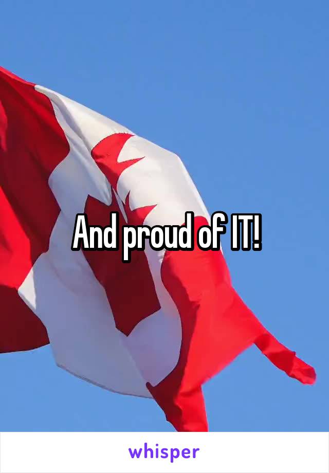 And proud of IT!