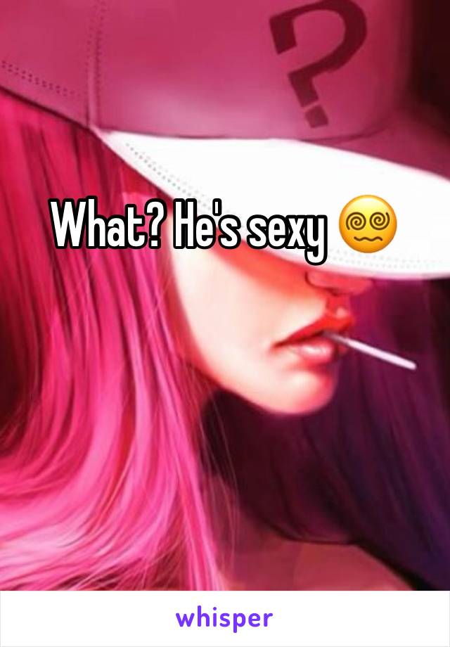 What? He's sexy 😵‍💫