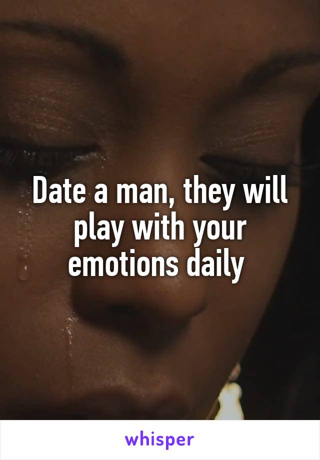 Date a man, they will play with your emotions daily 