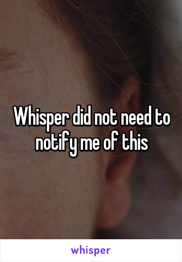 Whisper did not need to notify me of this