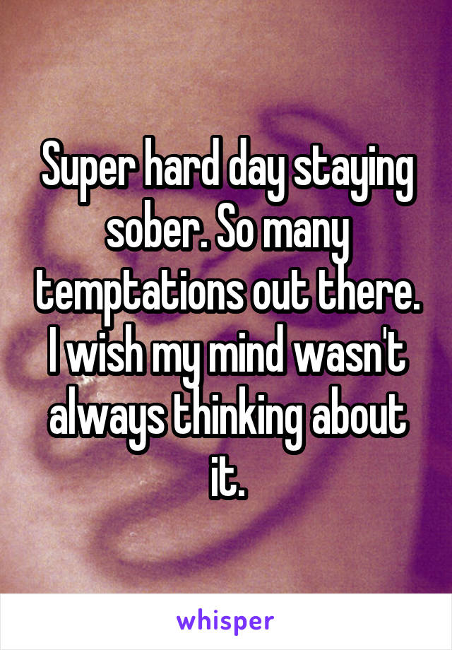 Super hard day staying sober. So many temptations out there. I wish my mind wasn't always thinking about it.