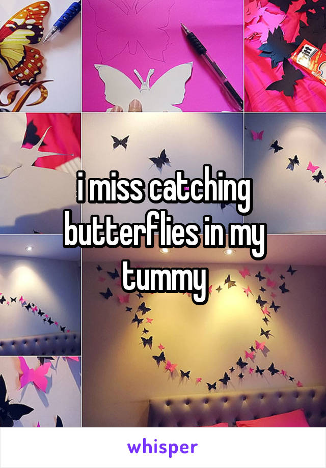 i miss catching butterflies in my tummy