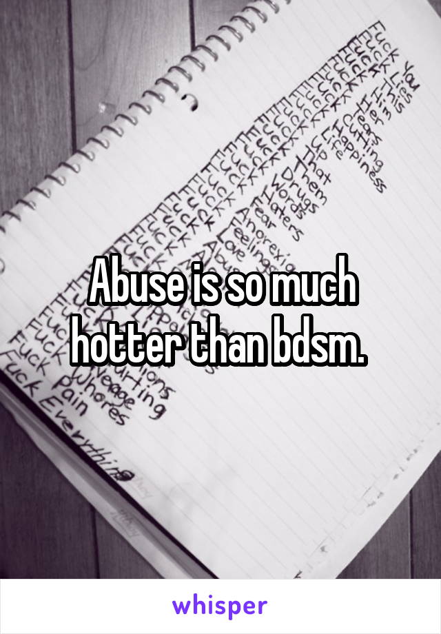 Abuse is so much hotter than bdsm. 