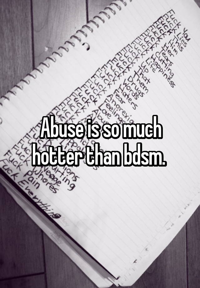 Abuse is so much hotter than bdsm. 