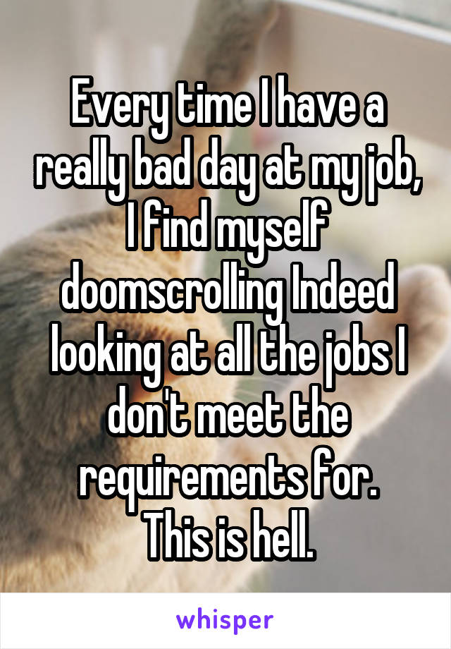 Every time I have a really bad day at my job, I find myself doomscrolling Indeed looking at all the jobs I don't meet the requirements for.
This is hell.