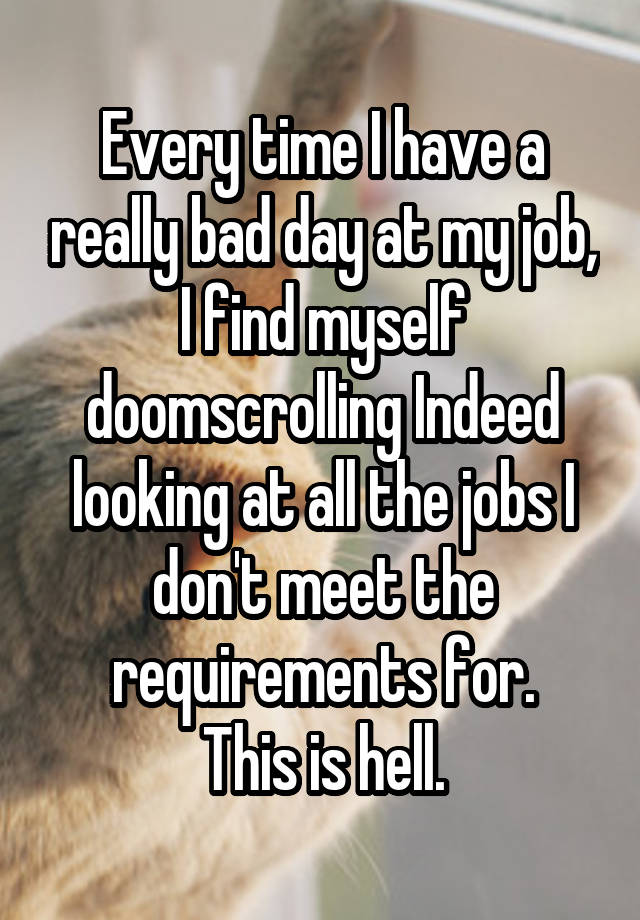 Every time I have a really bad day at my job, I find myself doomscrolling Indeed looking at all the jobs I don't meet the requirements for.
This is hell.