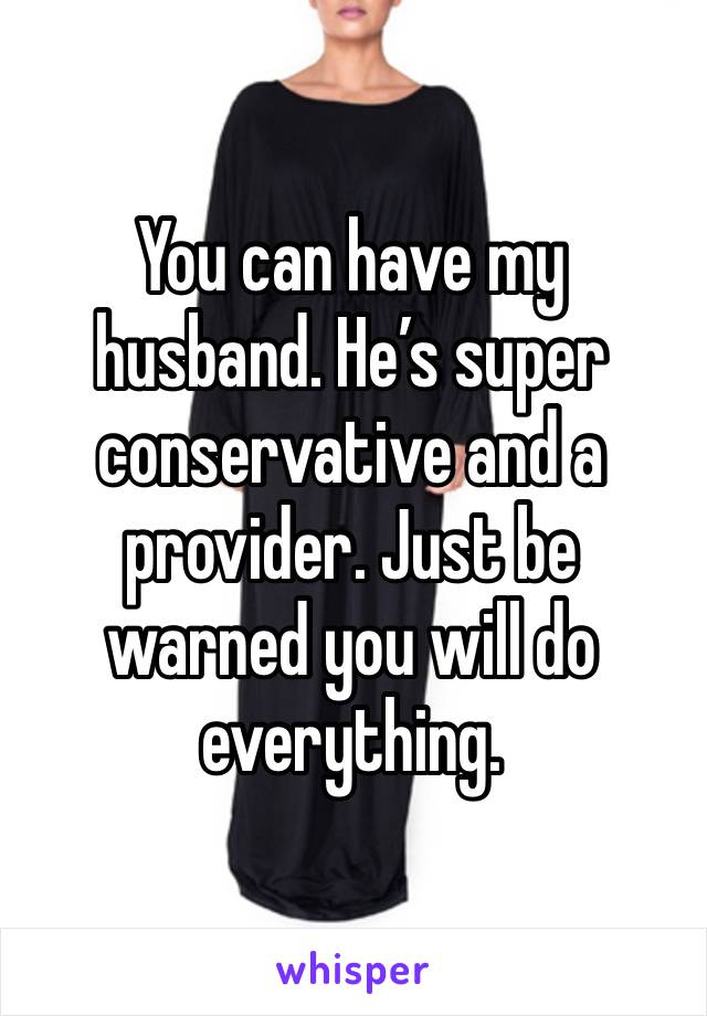 You can have my husband. He’s super conservative and a provider. Just be warned you will do everything. 