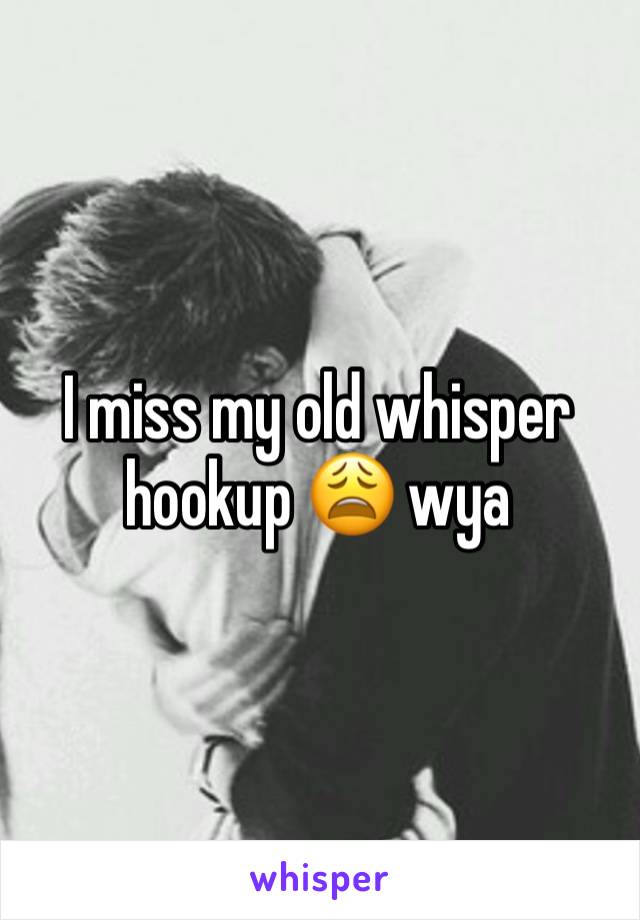 I miss my old whisper hookup 😩 wya 