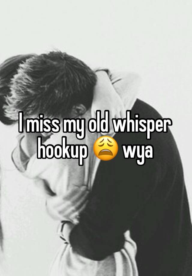 I miss my old whisper hookup 😩 wya 