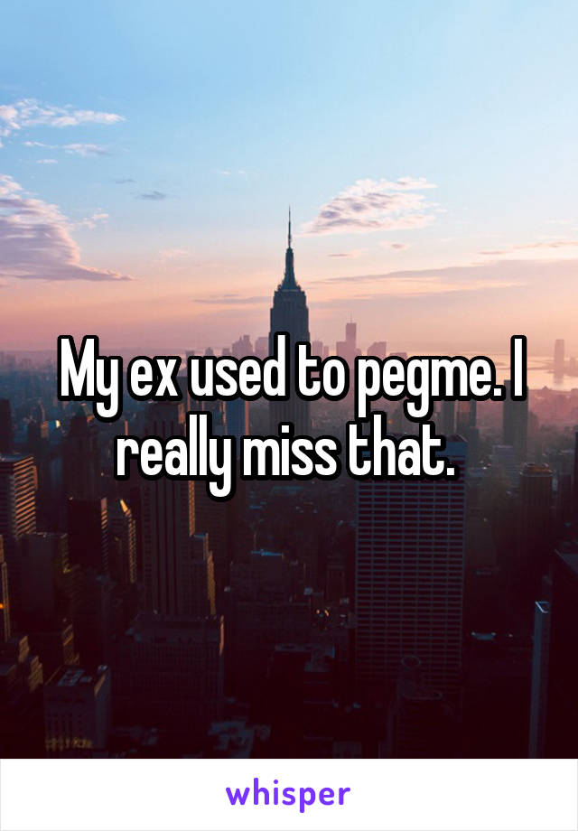 My ex used to pegme. I really miss that. 