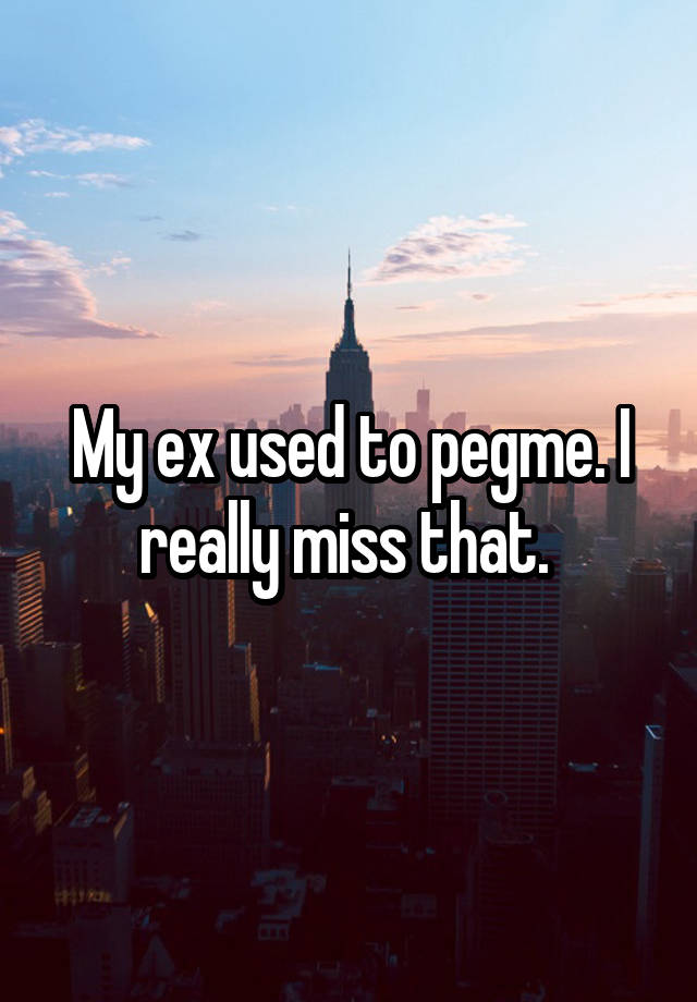 My ex used to pegme. I really miss that. 