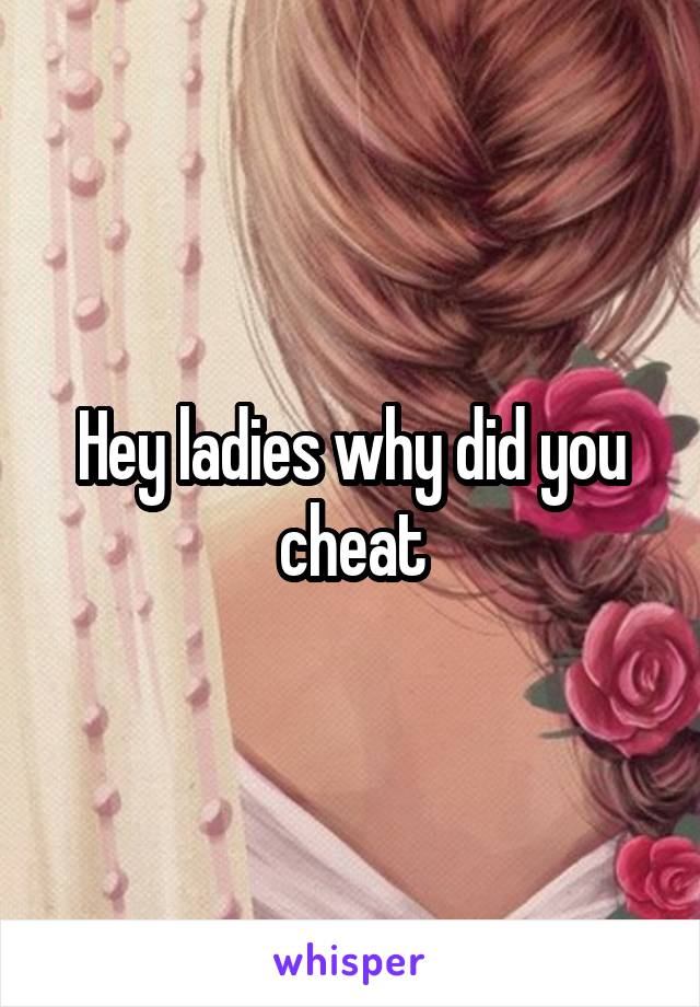 Hey ladies why did you cheat