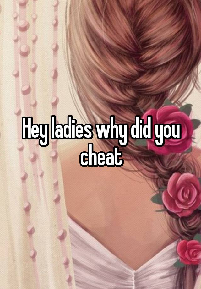 Hey ladies why did you cheat