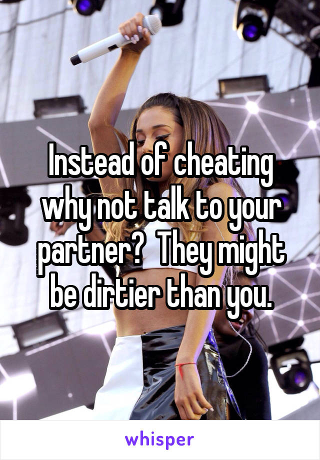 Instead of cheating why not talk to your partner?  They might be dirtier than you.