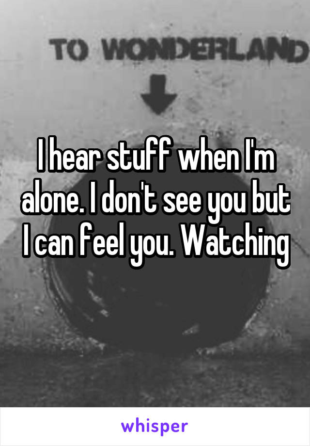 I hear stuff when I'm alone. I don't see you but I can feel you. Watching 