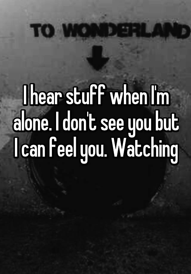 I hear stuff when I'm alone. I don't see you but I can feel you. Watching 