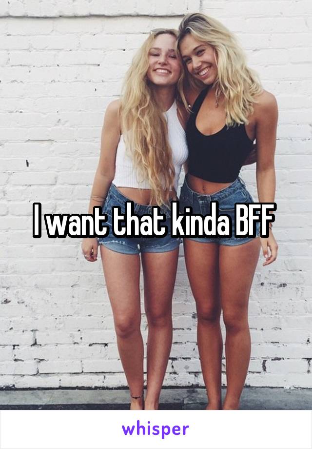 I want that kinda BFF 