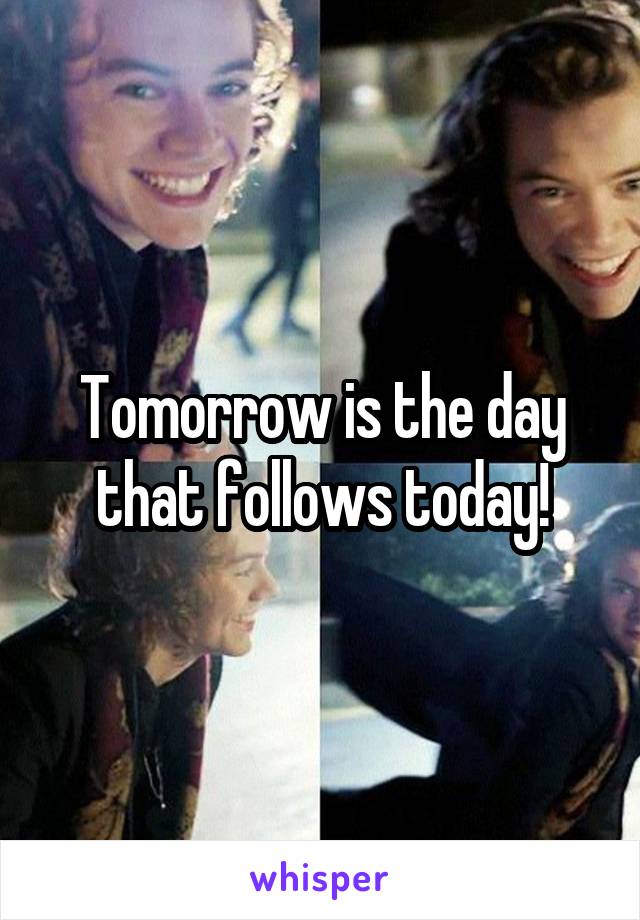 Tomorrow is the day that follows today!