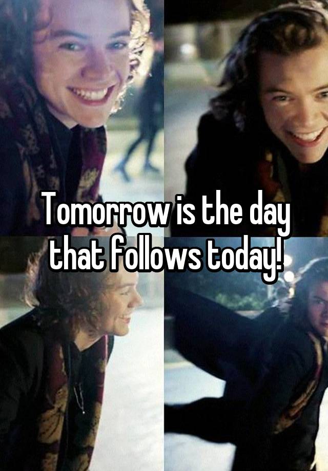 Tomorrow is the day that follows today!