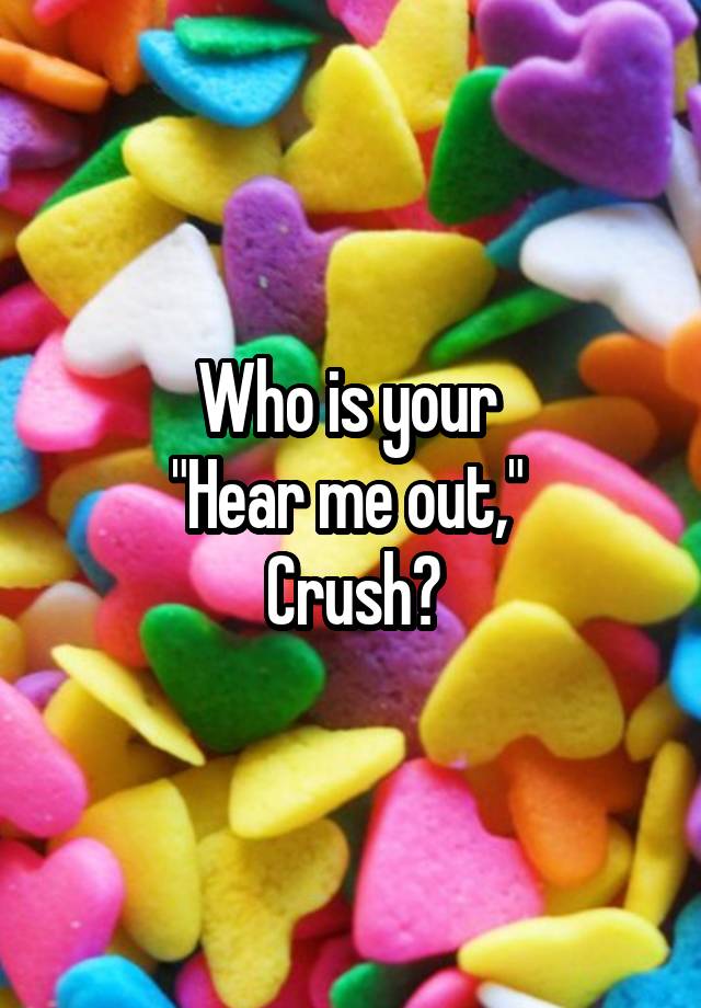 Who is your 
"Hear me out," 
Crush?