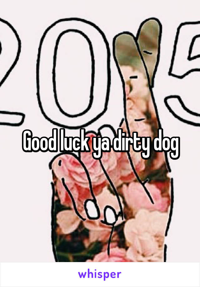 Good luck ya dirty dog