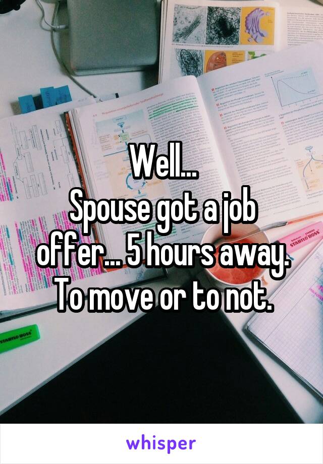 Well...
Spouse got a job offer... 5 hours away. To move or to not.