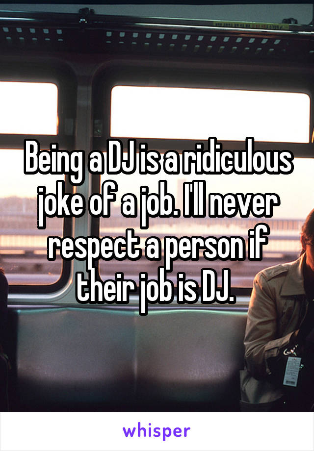 Being a DJ is a ridiculous joke of a job. I'll never respect a person if their job is DJ. 