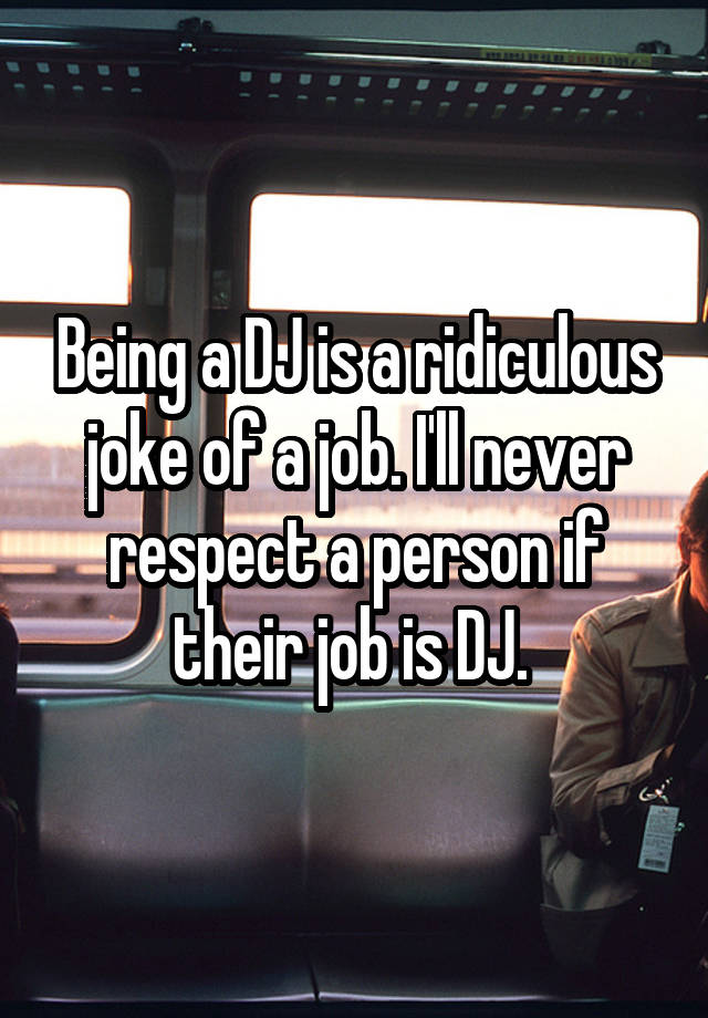 Being a DJ is a ridiculous joke of a job. I'll never respect a person if their job is DJ. 