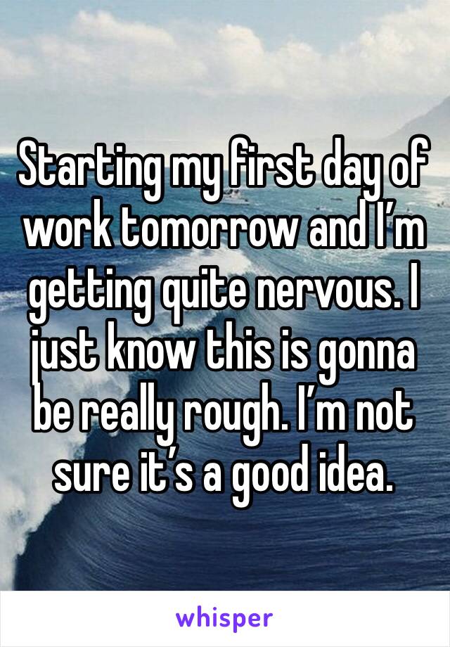 Starting my first day of work tomorrow and I’m getting quite nervous. I just know this is gonna be really rough. I’m not sure it’s a good idea. 